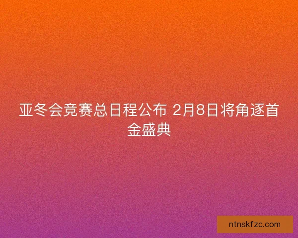 亚冬会竞赛总日程公布 2月8日将角逐首金盛典