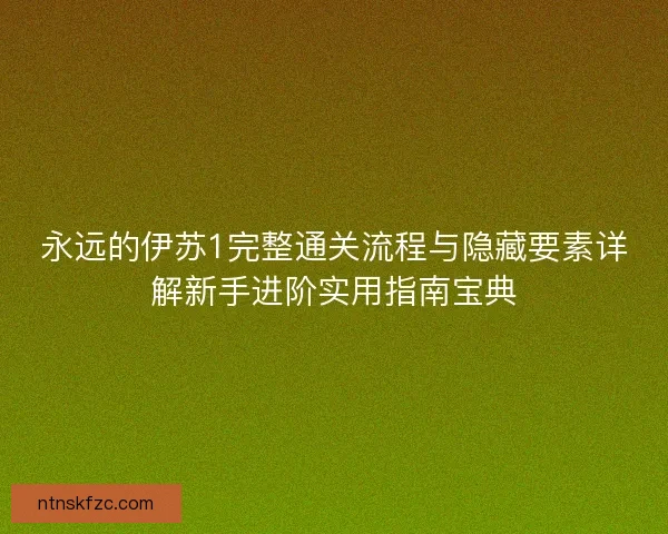 永远的伊苏1完整通关流程与隐藏要素详解新手进阶实用指南宝典