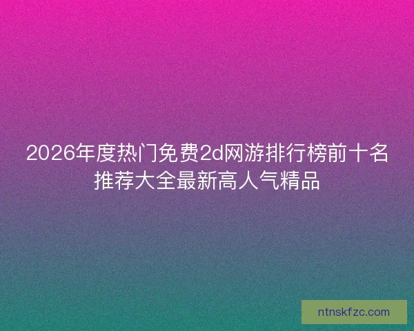 2026年度热门免费2d网游排行榜前十名推荐大全最新高人气精品 2026年度热门免费2d网游排行榜前十名推荐大全最新高人气精品