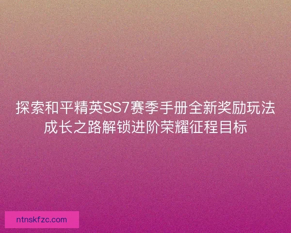 探索和平精英SS7赛季手册全新奖励玩法成长之路解锁进阶荣耀征程目标 探索和平精英SS7赛季手册全新奖励玩法成长之路解锁进阶荣耀征程目标