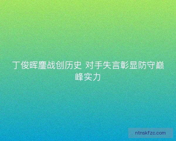 丁俊晖鏖战创历史 对手失言彰显防守巅峰实力 丁俊晖鏖战创历史 对手失言彰显防守巅峰实力
