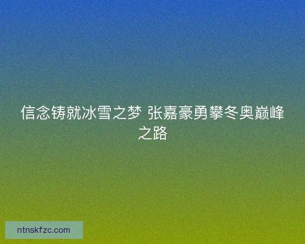 信念铸就冰雪之梦 张嘉豪勇攀冬奥巅峰之路