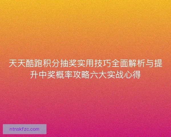 天天酷跑积分抽奖实用技巧全面解析与提升中奖概率攻略六大实战心得