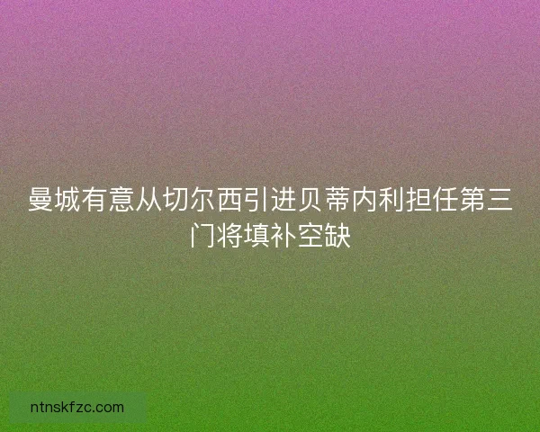 曼城有意从切尔西引进贝蒂内利担任第三门将填补空缺