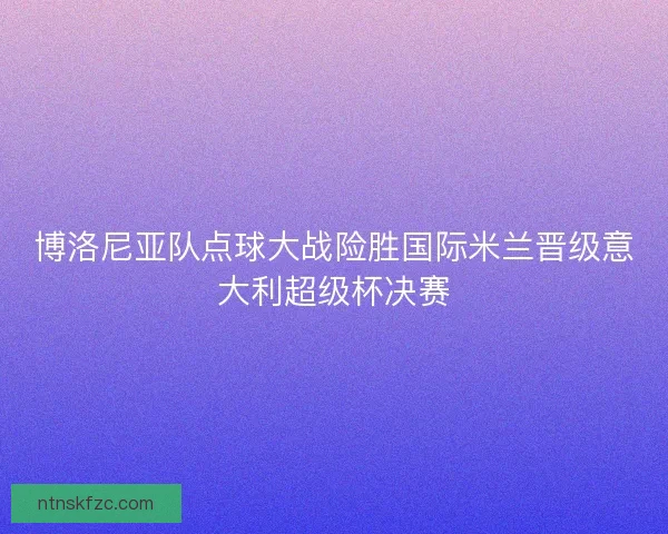 博洛尼亚队点球大战险胜国际米兰晋级意大利超级杯决赛