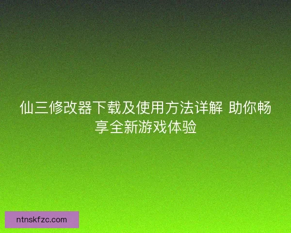 仙三修改器下载及使用方法详解 助你畅享全新游戏体验 仙三修改器下载及使用方法详解 助你畅享全新游戏体验