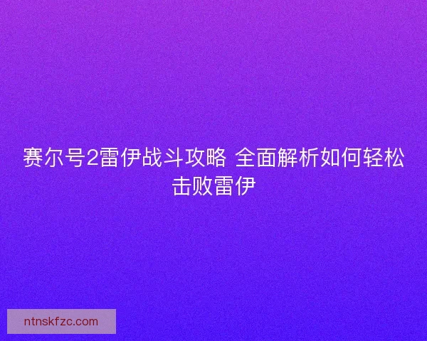 赛尔号2雷伊战斗攻略 全面解析如何轻松击败雷伊