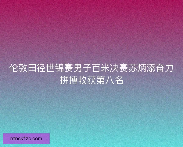 伦敦田径世锦赛男子百米决赛苏炳添奋力拼搏收获第八名