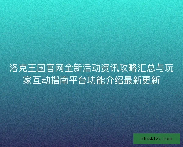 洛克王国官网全新活动资讯攻略汇总与玩家互动指南平台功能介绍最新更新