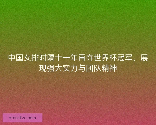 中国女排时隔十一年再夺世界杯冠军，展现强大实力与团队精神