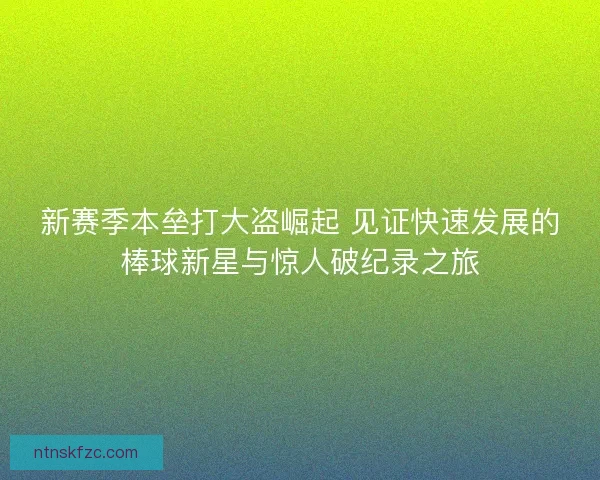 新赛季本垒打大盗崛起 见证快速发展的棒球新星与惊人破纪录之旅