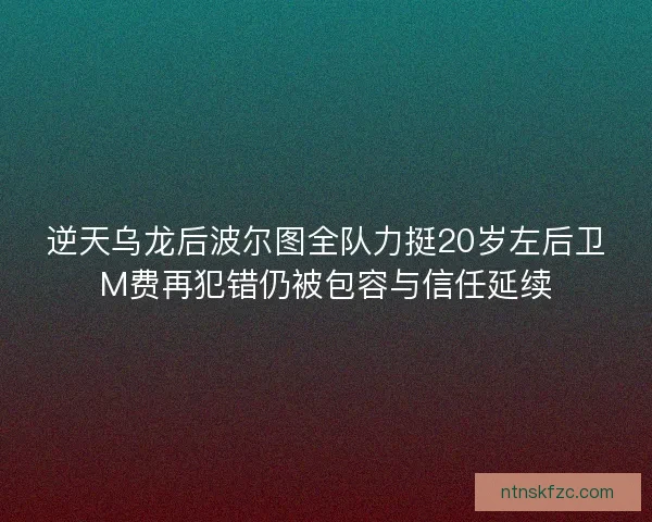 逆天乌龙后波尔图全队力挺20岁左后卫M费再犯错仍被包容与信任延续