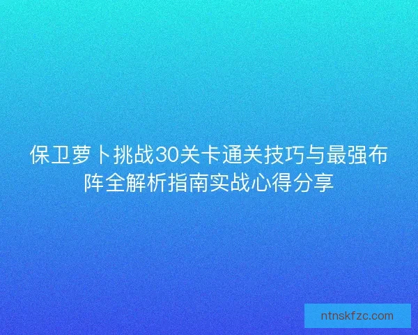 保卫萝卜挑战30关卡通关技巧与最强布阵全解析指南实战心得分享