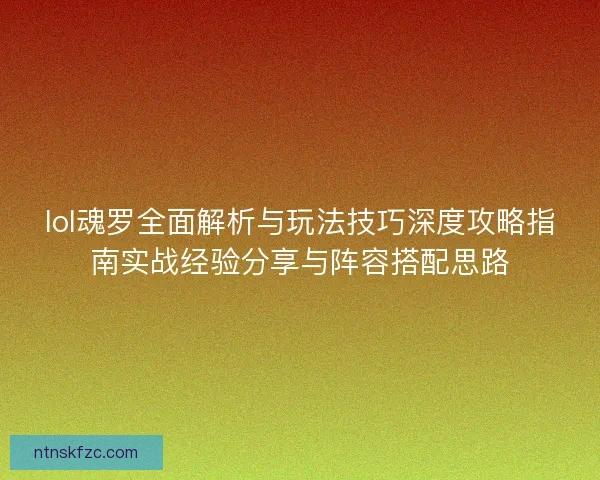 lol魂罗全面解析与玩法技巧深度攻略指南实战经验分享与阵容搭配思路 lol魂罗全面解析与玩法技巧深度攻略指南实战经验分享与阵容搭配思路